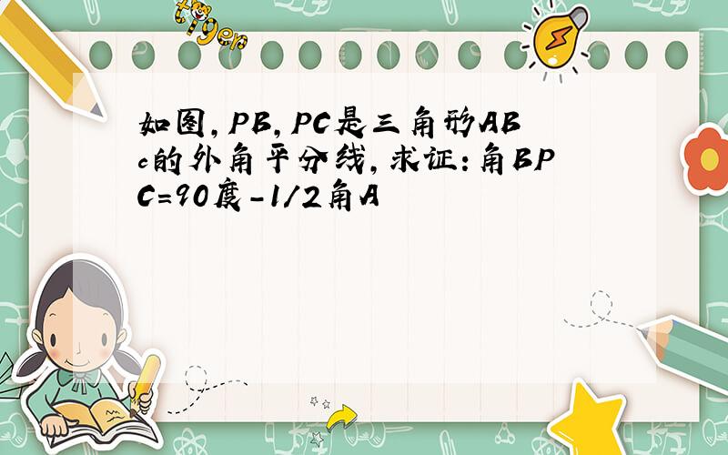 如图,PB,PC是三角形ABc的外角平分线,求证:角BPC=90度-1/2角A