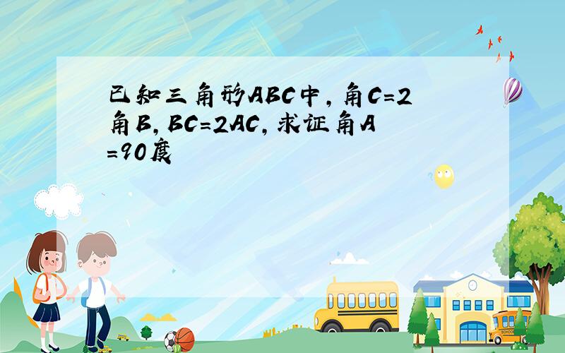 已知三角形ABC中,角C=2角B,BC=2AC,求证角A=90度