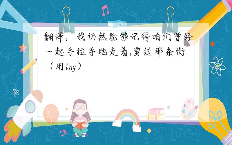 翻译：我仍然能够记得咱们曾经一起手拉手地走着,穿过那条街（用ing）