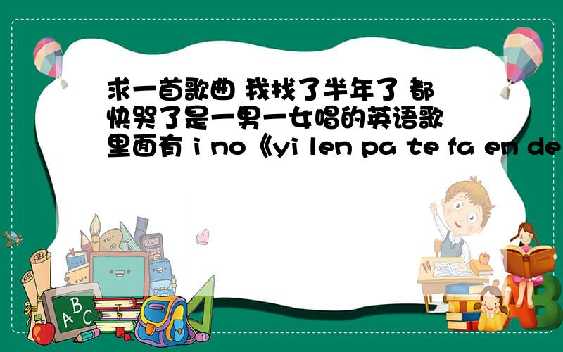 求一首歌曲 我找了半年了 都快哭了是一男一女唱的英语歌 里面有 i no《yi len pa te fa en de .