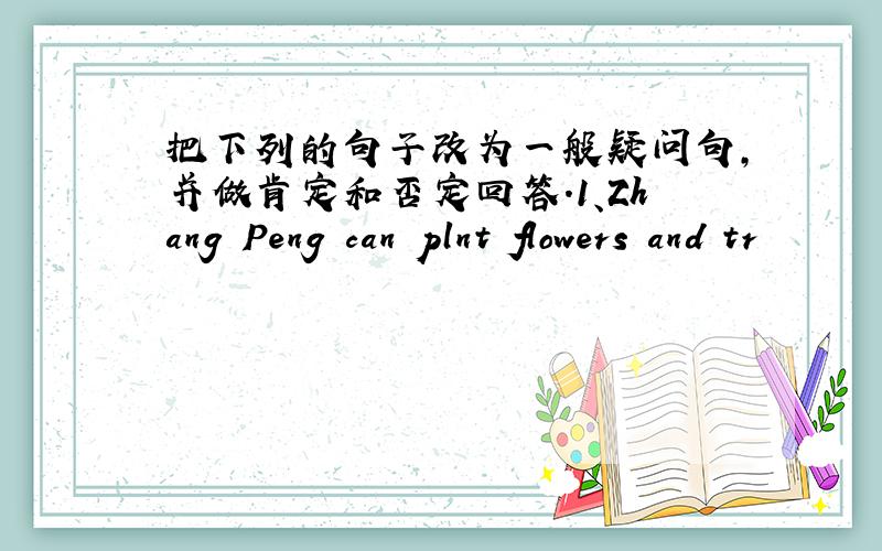 把下列的句子改为一般疑问句,并做肯定和否定回答.1、Zhang Peng can plnt flowers and tr