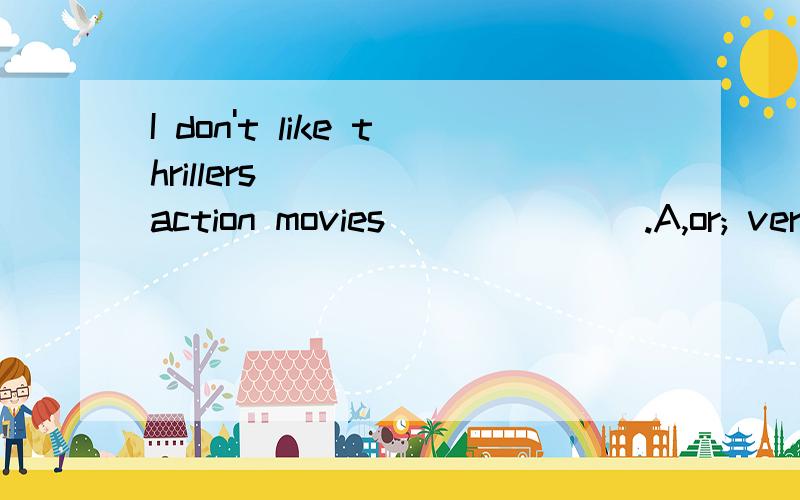 I don't like thrillers_____ action movies_______.A,or; very