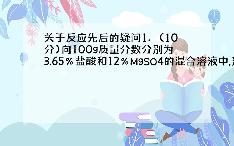 关于反应先后的疑问1．(10分)向100g质量分数分别为3.65％盐酸和12％MgSO4的混合溶液中,滴加质量分数为3.