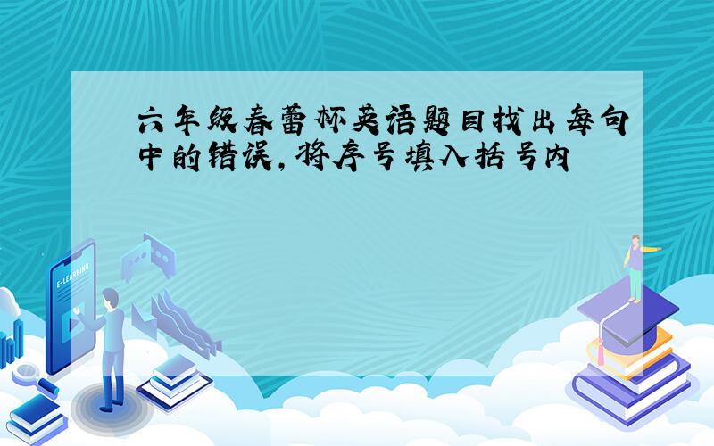 六年级春蕾杯英语题目找出每句中的错误,将序号填入括号内