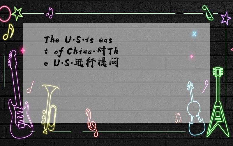 The U.S.is east of China.对The U.S.进行提问