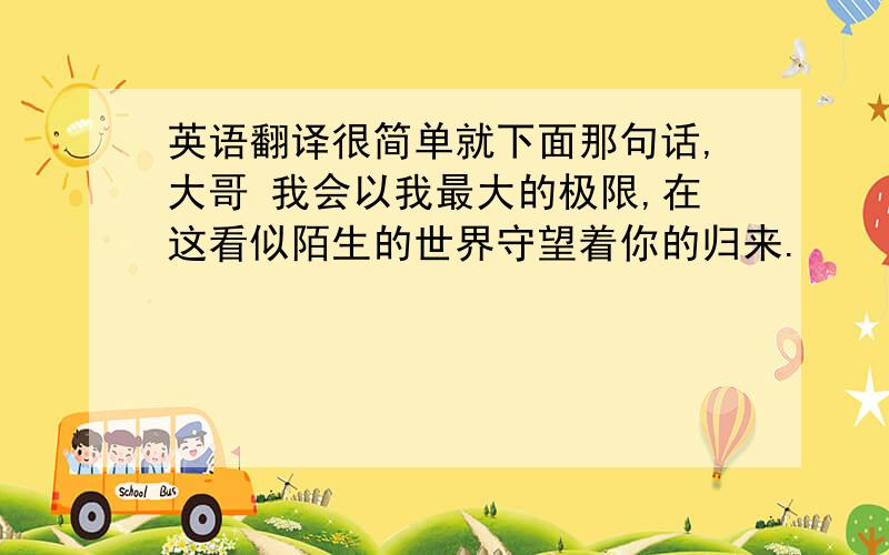 英语翻译很简单就下面那句话,大哥 我会以我最大的极限,在这看似陌生的世界守望着你的归来.