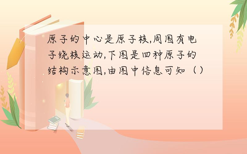 原子的中心是原子核,周围有电子绕核运动,下图是四种原子的结构示意图,由图中信息可知（）