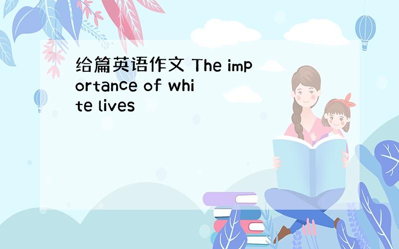 给篇英语作文 The importance of white lives