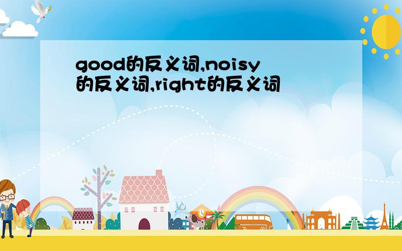 good的反义词,noisy的反义词,right的反义词