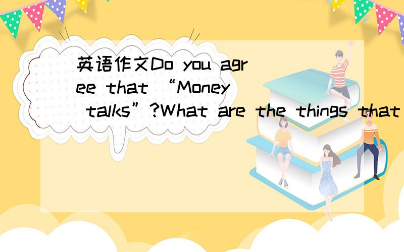 英语作文Do you agree that “Money talks”?What are the things that