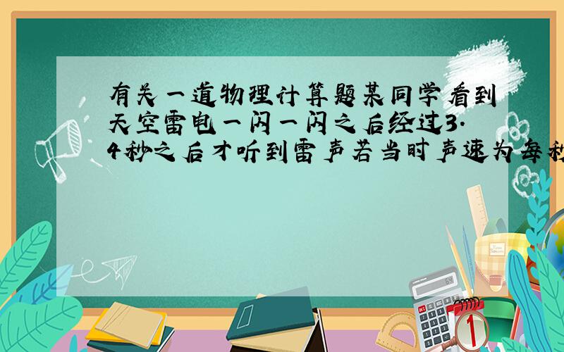 有关一道物理计算题某同学看到天空雷电一闪一闪之后经过3.4秒之后才听到雷声若当时声速为每秒345m,则云层闪电处距该同学