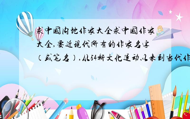 求中国内地作家大全求中国作家大全,要近现代所有的作家名字（或笔名）,从54新文化运动以来到当代作家,越全越好.最好按地区