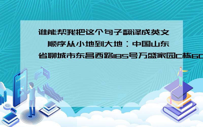 谁能帮我把这个句子翻译成英文,顺序从小地到大地：中国山东省聊城市东昌西路185号万盛家园C栋602室.