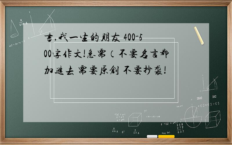 书,我一生的朋友 400-500字作文!急需（不要名言都加进去 需要原创 不要抄袭!