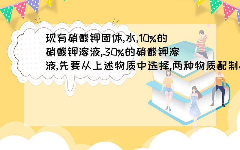 现有硝酸钾固体,水,10%的硝酸钾溶液,30%的硝酸钾溶液,先要从上述物质中选择,两种物质配制600g25%的硝酸钾,请