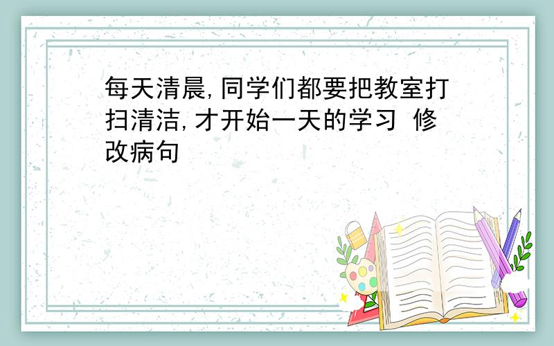 每天清晨,同学们都要把教室打扫清洁,才开始一天的学习 修改病句