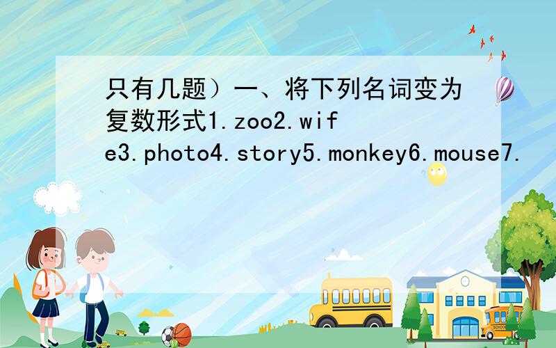 只有几题）一、将下列名词变为复数形式1.zoo2.wife3.photo4.story5.monkey6.mouse7.