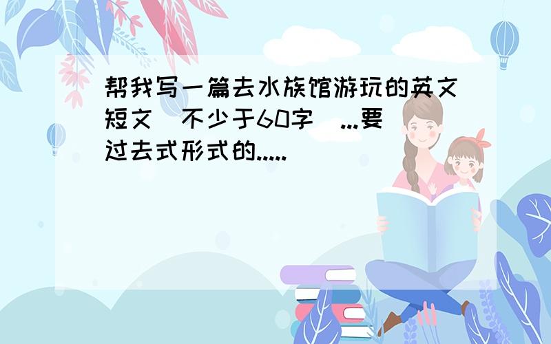 帮我写一篇去水族馆游玩的英文短文（不少于60字）...要过去式形式的.....