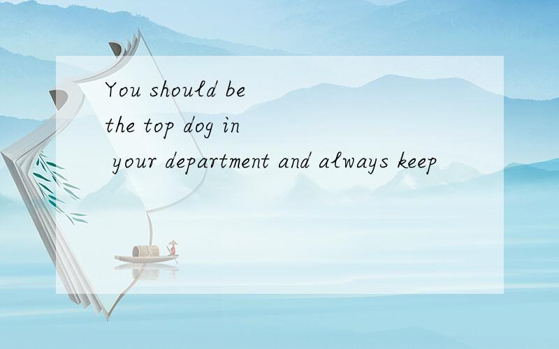 You should be the top dog in your department and always keep