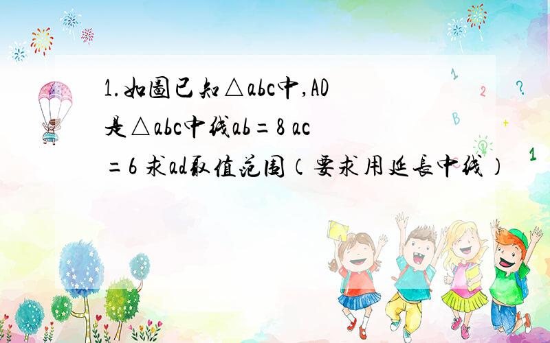 1.如图已知△abc中,AD是△abc中线ab=8 ac=6 求ad取值范围（要求用延长中线）