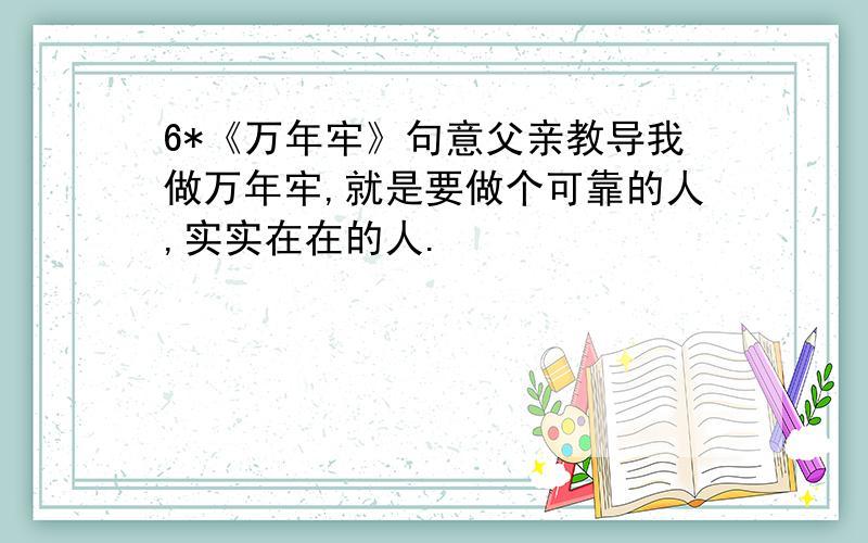 6*《万年牢》句意父亲教导我做万年牢,就是要做个可靠的人,实实在在的人.