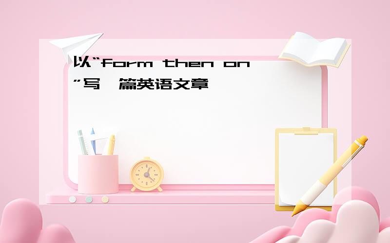 以“form then on”写一篇英语文章