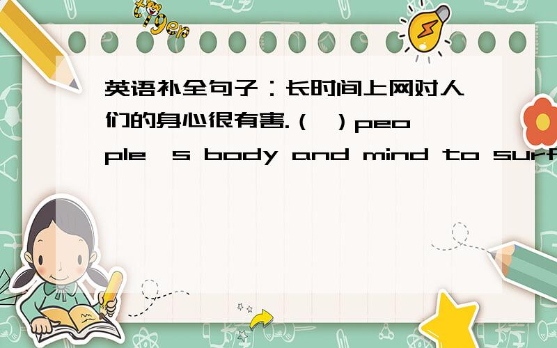 英语补全句子：长时间上网对人们的身心很有害.（ ）people's body and mind to surf the