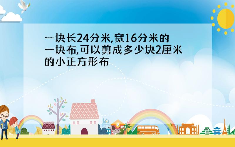 一块长24分米,宽16分米的一块布,可以剪成多少块2厘米的小正方形布