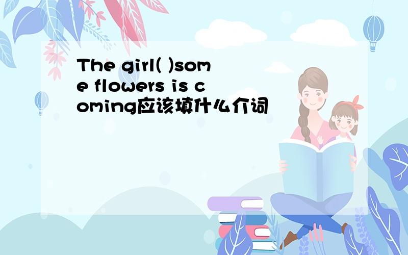 The girl( )some flowers is coming应该填什么介词