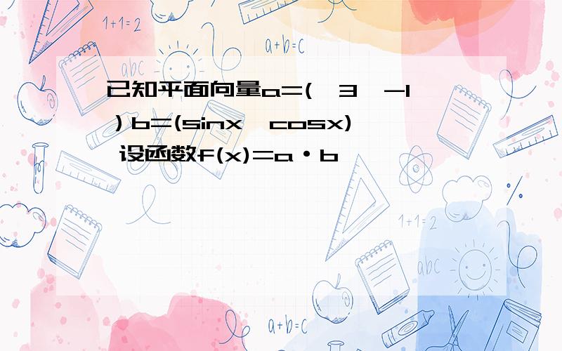 已知平面向量a=(√3,-1）b=(sinx,cosx) 设函数f(x)=a·b