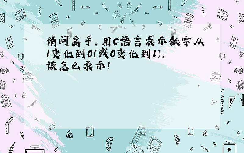 请问高手,用C语言表示数字从1变化到0（或0变化到1）,该怎么表示!