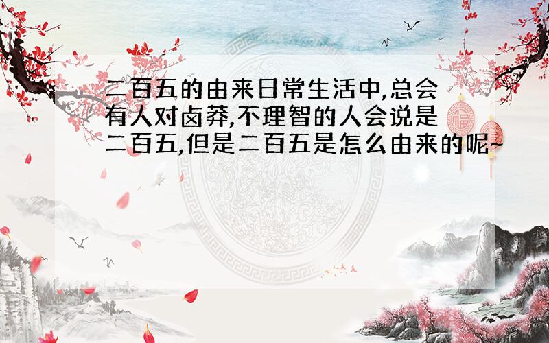 二百五的由来日常生活中,总会有人对卤莽,不理智的人会说是二百五,但是二百五是怎么由来的呢~