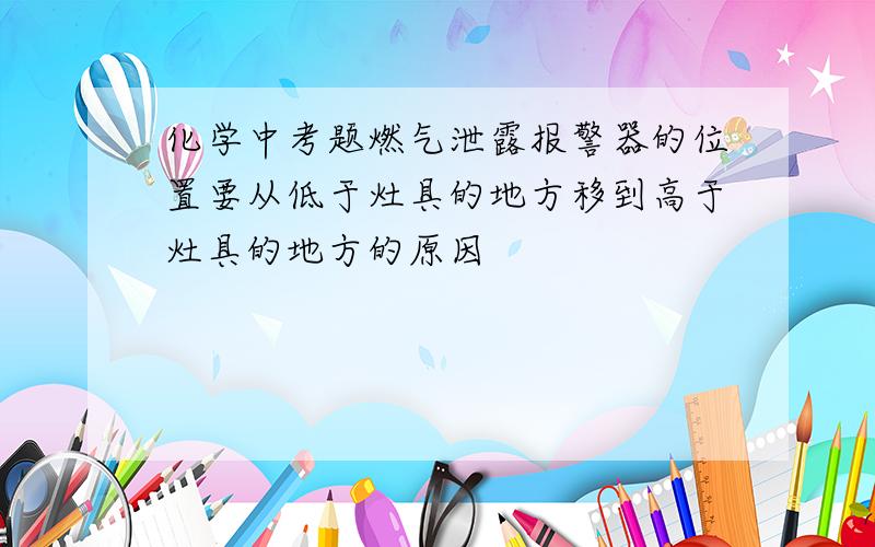 化学中考题燃气泄露报警器的位置要从低于灶具的地方移到高于灶具的地方的原因