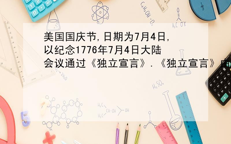 美国国庆节,日期为7月4日,以纪念1776年7月4日大陆会议通过《独立宣言》.《独立宣言》由托马斯·杰佛逊起草,1776