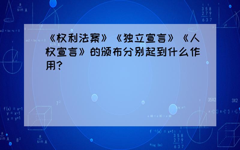 《权利法案》《独立宣言》《人权宣言》的颁布分别起到什么作用?