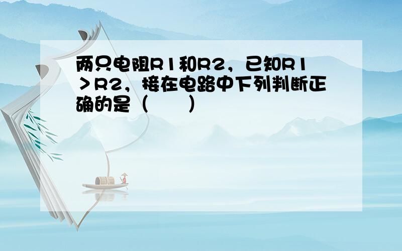 两只电阻R1和R2，已知R1＞R2，接在电路中下列判断正确的是（　　）