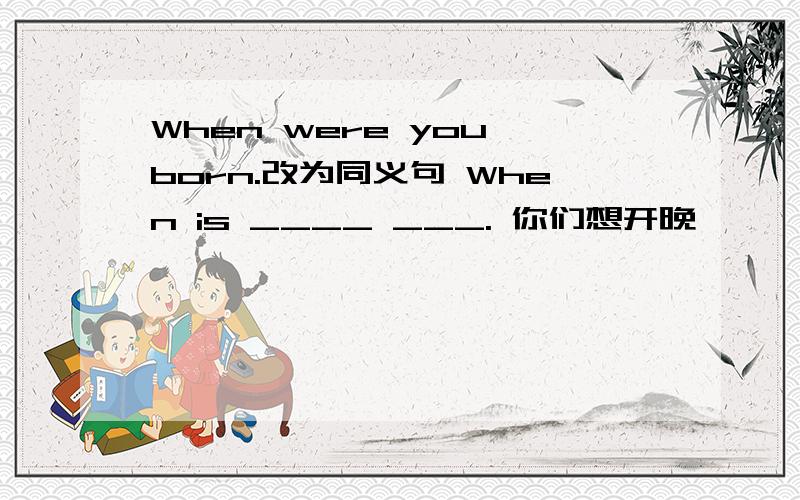 When were you born.改为同义句 When is ____ ___. 你们想开晚