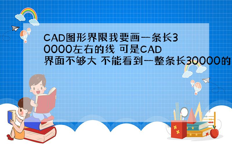 CAD图形界限我要画一条长30000左右的线 可是CAD界面不够大 不能看到一整条长30000的直线 谁能教我怎样把界限