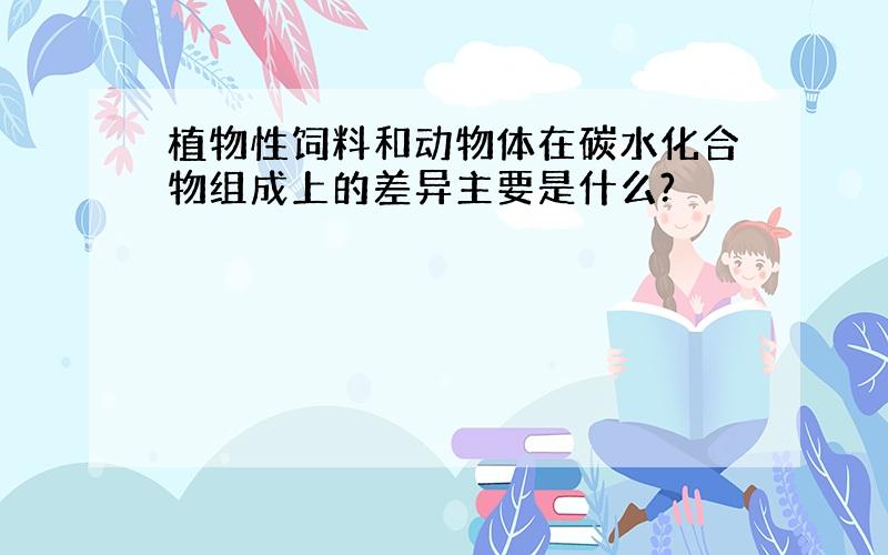 植物性饲料和动物体在碳水化合物组成上的差异主要是什么?