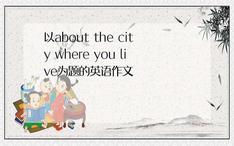 以about the city where you live为题的英语作文