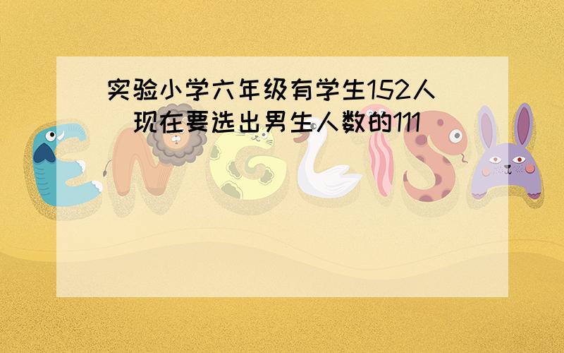 实验小学六年级有学生152人．现在要选出男生人数的111