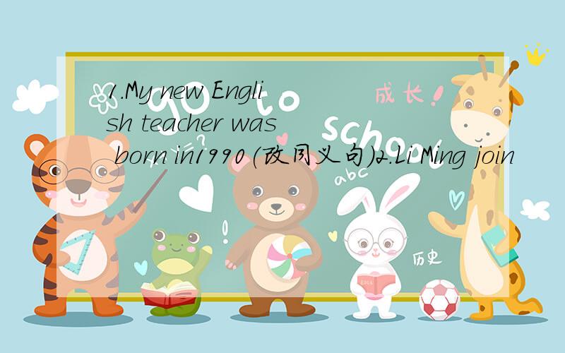 1.My new English teacher was born in1990(改同义句）2.Li Ming join