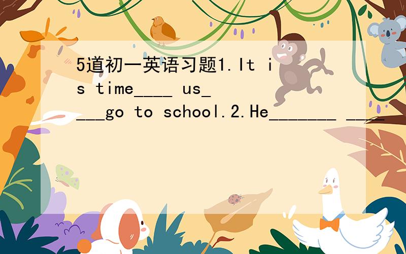 5道初一英语习题1.It is time____ us____go to school.2.He_______ ____