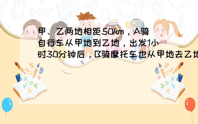 甲、乙两地相距50km，A骑自行车从甲地到乙地，出发1小时30分钟后，B骑摩托车也从甲地去乙地，已知B的速度是A的速度的