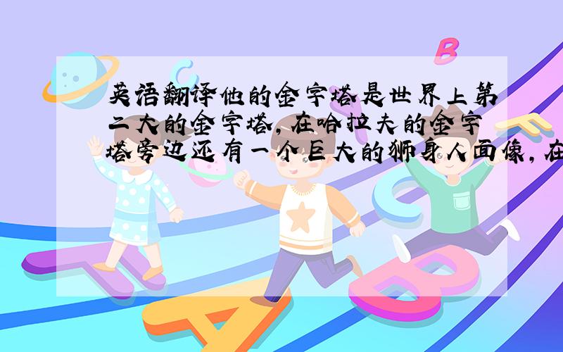 英语翻译他的金字塔是世界上第二大的金字塔,在哈拉夫的金字塔旁边还有一个巨大的狮身人面像,在古埃及,狮子是力量的象征,所以