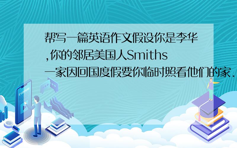 帮写一篇英语作文假设你是李华,你的邻居美国人Smiths一家因回国度假要你临时照看他们的家.昨天他家的一扇窗被人不小心打