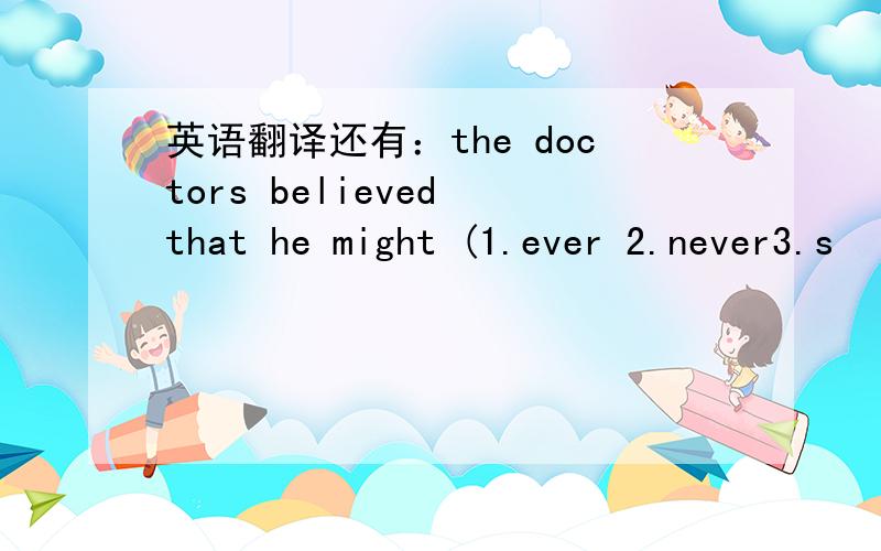 英语翻译还有：the doctors believed that he might (1.ever 2.never3.s