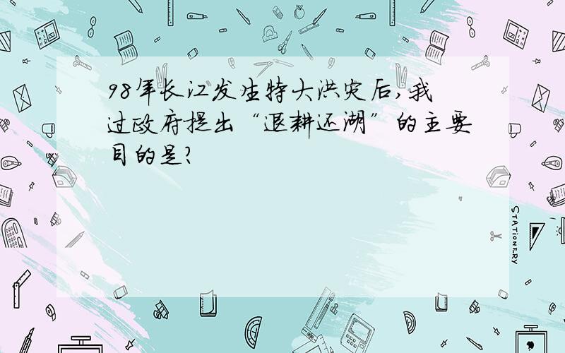 98年长江发生特大洪灾后,我过政府提出“退耕还湖”的主要目的是?