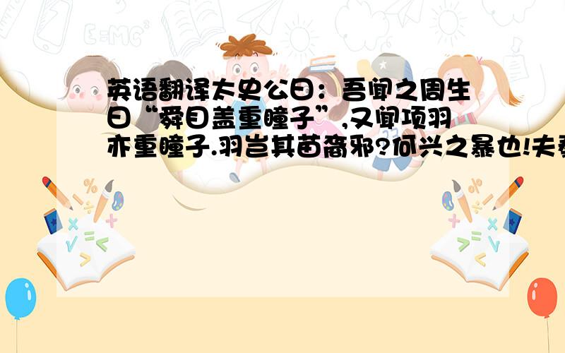 英语翻译太史公曰：吾闻之周生曰“舜目盖重瞳子”,又闻项羽亦重瞳子.羽岂其苗裔邪?何兴之暴也!夫秦失其政,陈涉首难,豪杰蜂