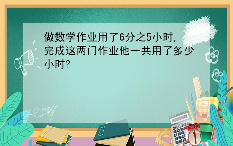 做数学作业用了6分之5小时,完成这两门作业他一共用了多少小时?